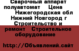 Сварочный аппарат полуавтомат  › Цена ­ 15 000 - Нижегородская обл., Нижний Новгород г. Строительство и ремонт » Строительное оборудование   